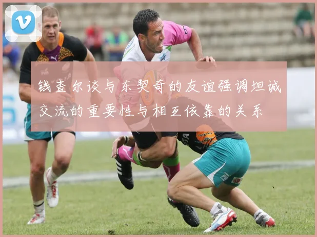 钱查尔谈与东契奇的友谊强调坦诚交流的重要性与相互依靠的关系