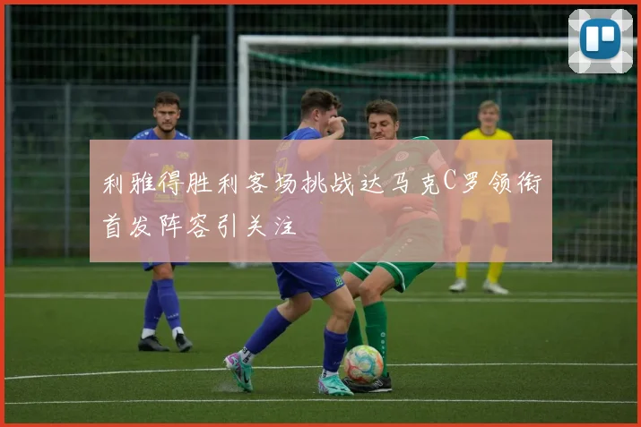 利雅得胜利客场挑战达马克C罗领衔首发阵容引关注