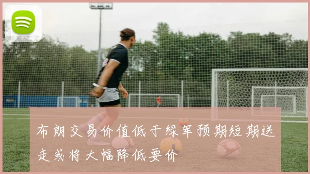 布朗交易价值低于绿军预期短期送走或将大幅降低要价