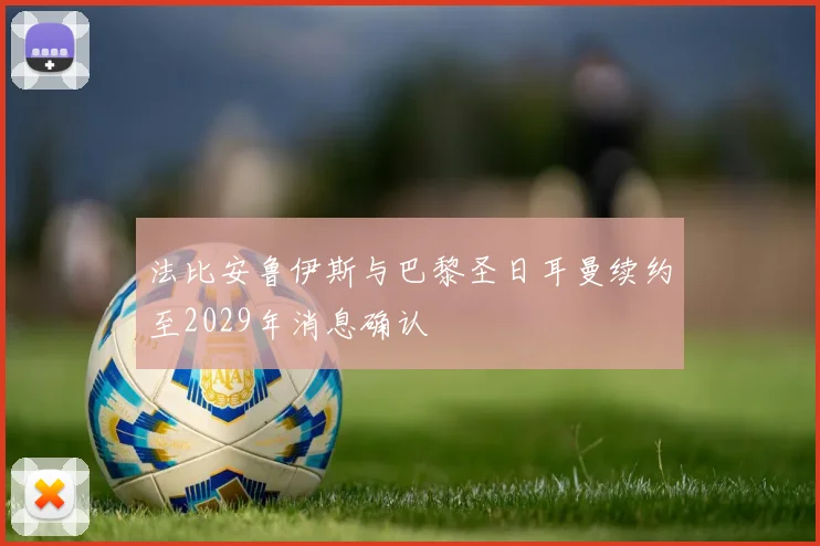 法比安鲁伊斯与巴黎圣日耳曼续约至2029年消息确认