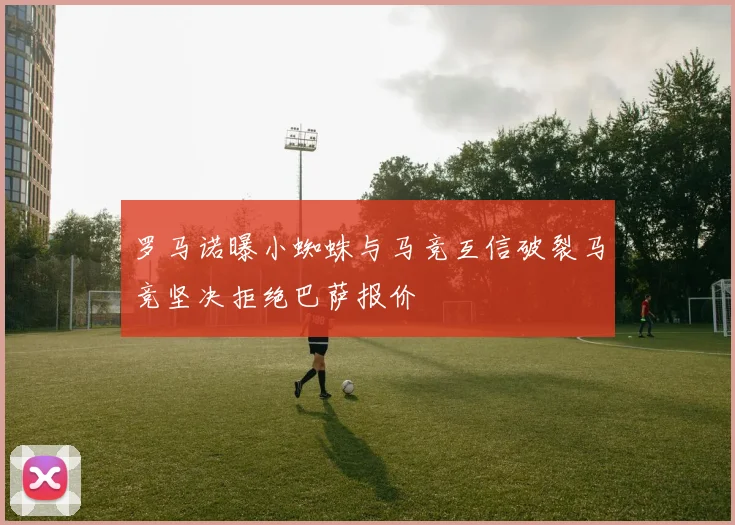 罗马诺曝小蜘蛛与马竞互信破裂马竞坚决拒绝巴萨报价