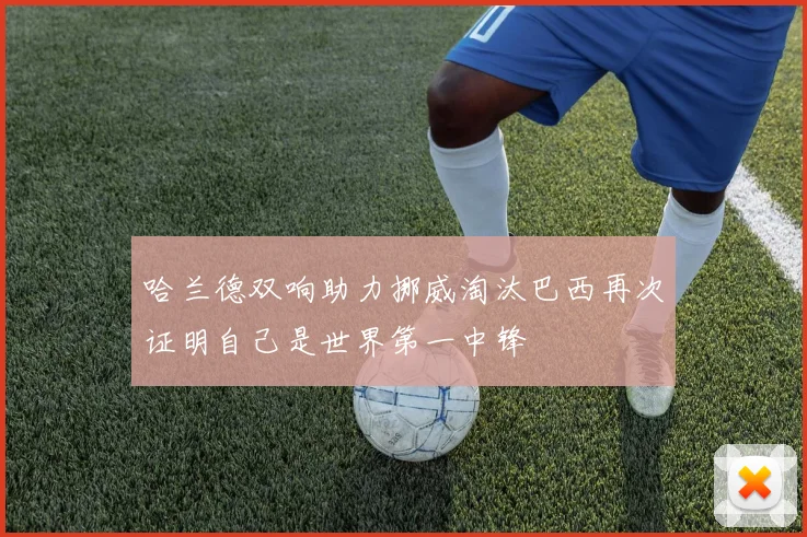 哈兰德双响助力挪威淘汰巴西再次证明自己是世界第一中锋