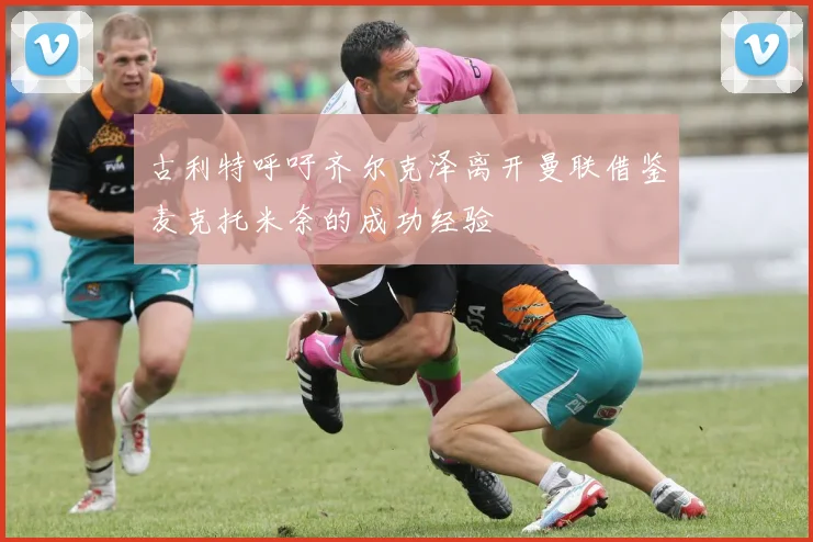古利特呼吁齐尔克泽离开曼联借鉴麦克托米奈的成功经验
