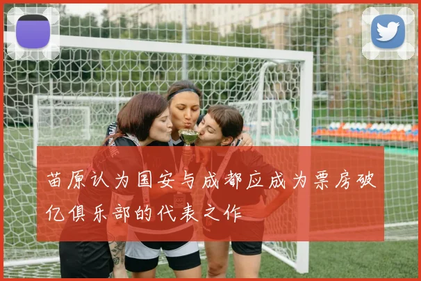 苗原认为国安与成都应成为票房破亿俱乐部的代表之作