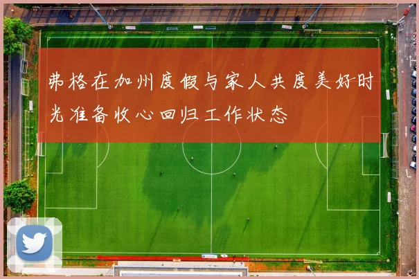 弗格在加州度假与家人共度美好时光准备收心回归工作状态