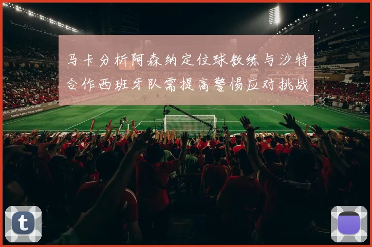 马卡分析阿森纳定位球教练与沙特合作西班牙队需提高警惕应对挑战
