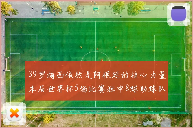 39岁梅西依然是阿根廷的核心力量本届世界杯5场比赛独中8球助球队狂轰14球