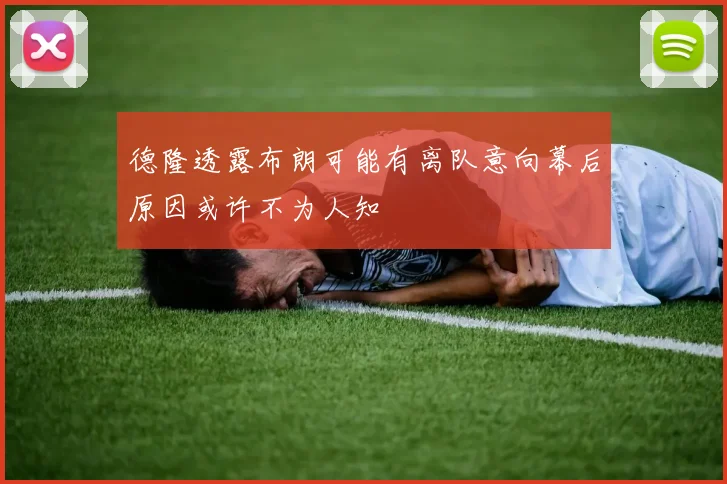 德隆透露布朗可能有离队意向幕后原因或许不为人知