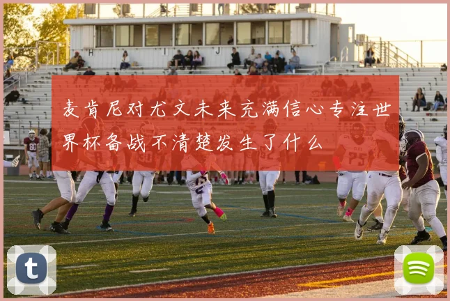麦肯尼对尤文未来充满信心专注世界杯备战不清楚发生了什么