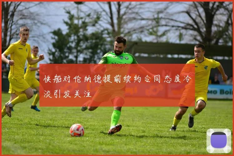 快船对伦纳德提前续约合同态度冷淡引发关注