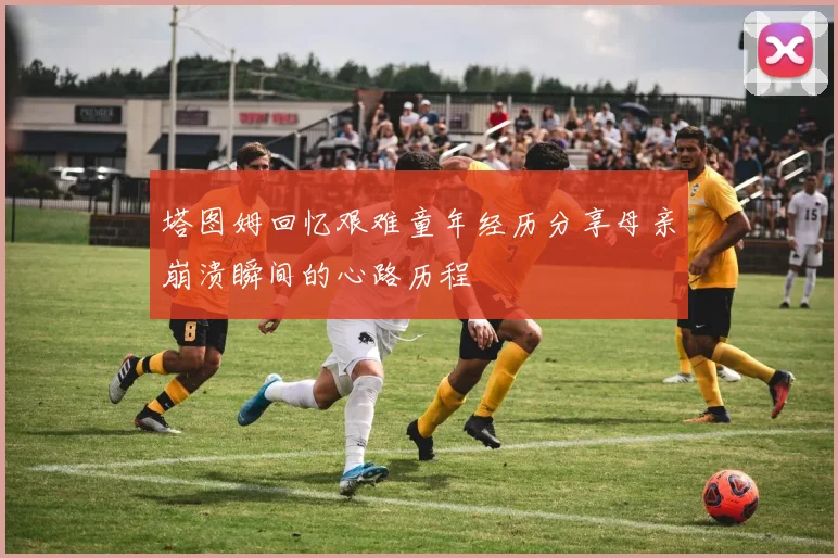 塔图姆回忆艰难童年经历分享母亲崩溃瞬间的心路历程