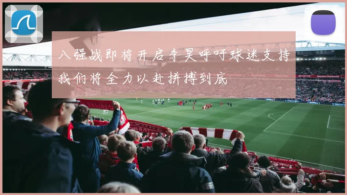 八强战即将开启李昊呼吁球迷支持我们将全力以赴拼搏到底