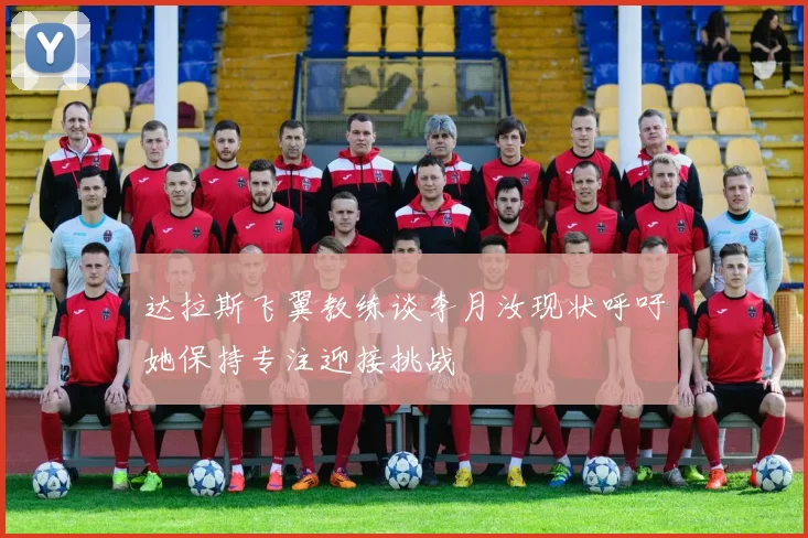 达拉斯飞翼教练谈李月汝现状呼吁她保持专注迎接挑战