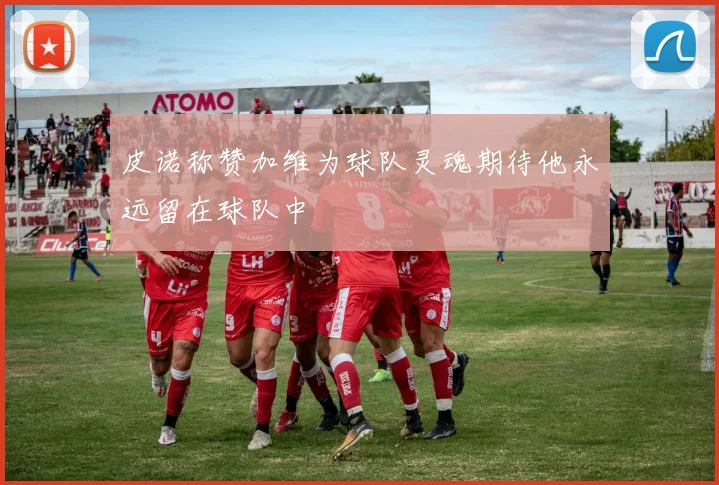 皮诺称赞加维为球队灵魂期待他永远留在球队中