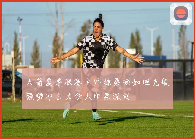 火箭夏季联赛主帅称桑顿如坦克般强势冲击力令人印象深刻