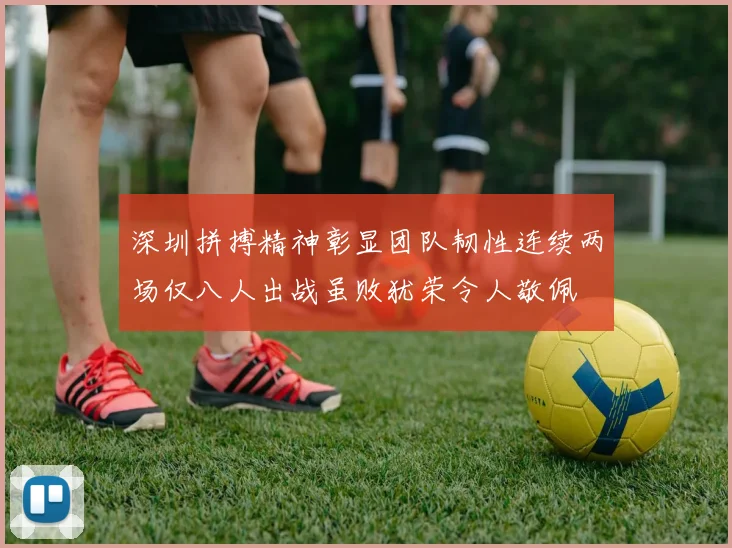 深圳拼搏精神彰显团队韧性连续两场仅八人出战虽败犹荣令人敬佩