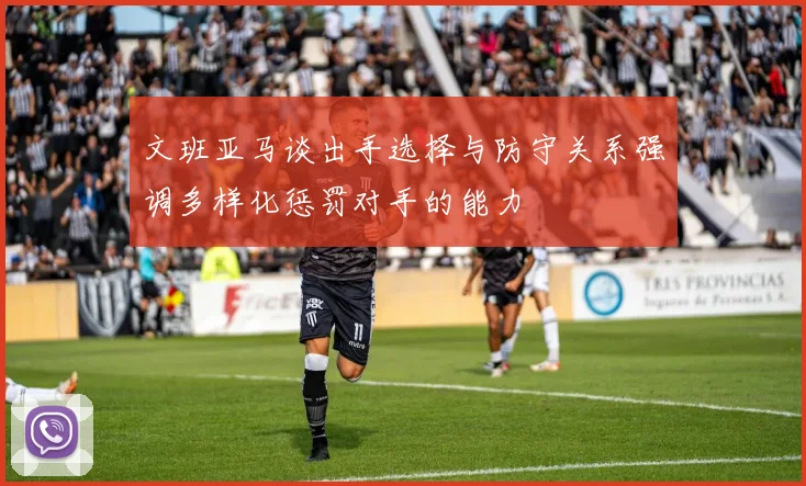 文班亚马谈出手选择与防守关系强调多样化惩罚对手的能力